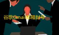 谷歌Gmail邮箱封号自救指南 核心问题排查与解封教程